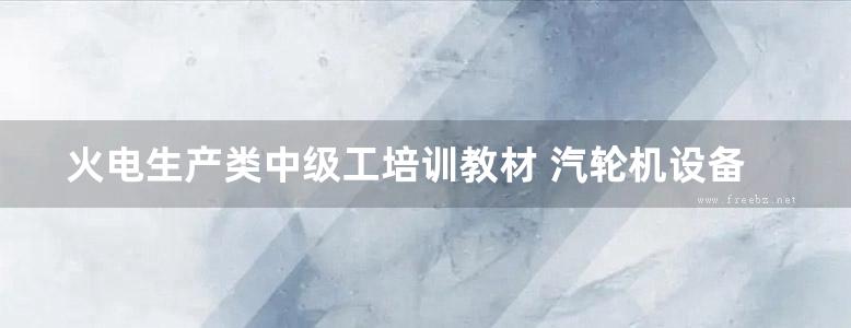 火电生产类中级工培训教材 汽轮机设备检修技术（试用本） 山西省电力工业局 编 (1985版)